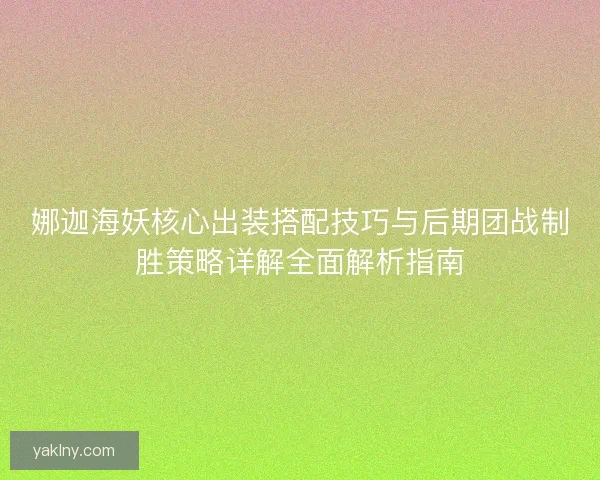 娜迦海妖核心出装搭配技巧与后期团战制胜策略详解全面解析指南