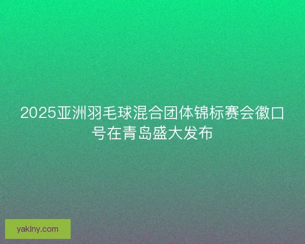 2025亚洲羽毛球混合团体锦标赛会徽口号在青岛盛大发布