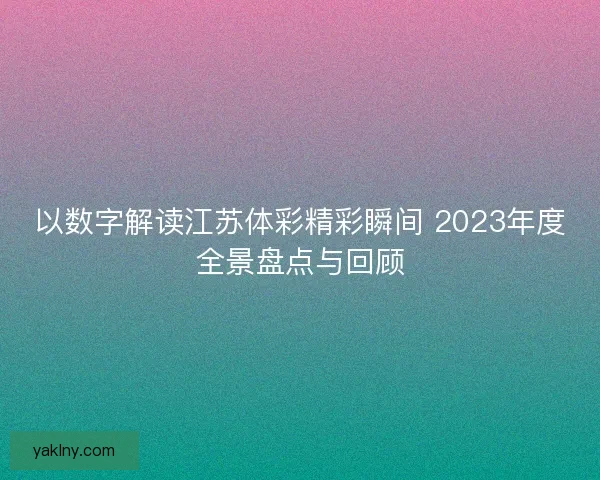 以数字解读江苏体彩精彩瞬间 2023年度全景盘点与回顾