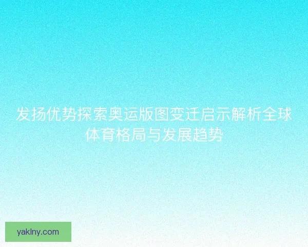 发扬优势探索奥运版图变迁启示解析全球体育格局与发展趋势