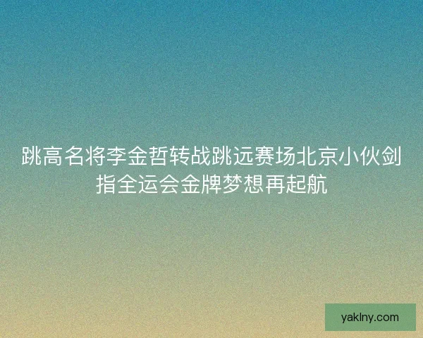 跳高名将李金哲转战跳远赛场北京小伙剑指全运会金牌梦想再起航