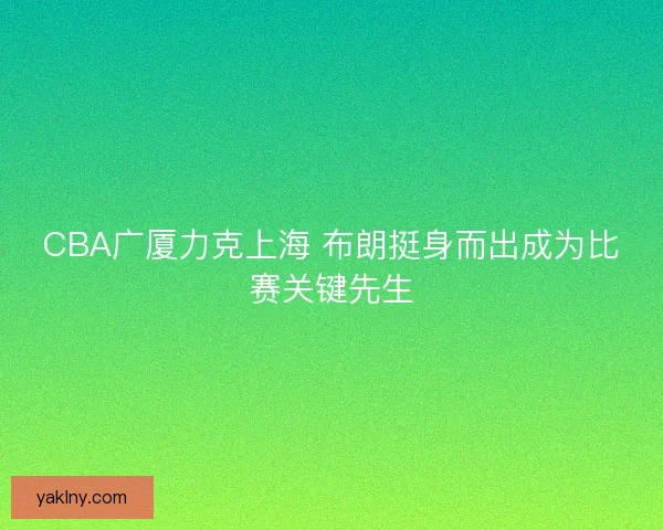 CBA广厦力克上海 布朗挺身而出成为比赛关键先生