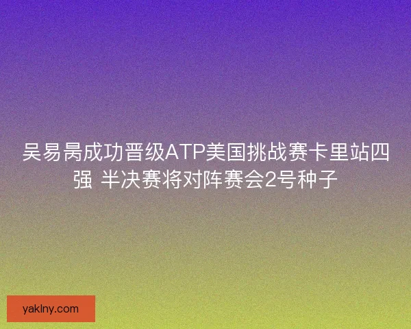 吴易昺成功晋级ATP美国挑战赛卡里站四强 半决赛将对阵赛会2号种子
