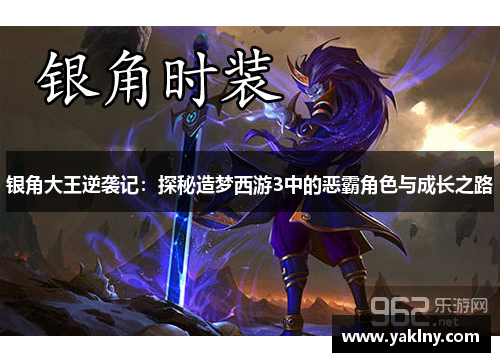 银角大王逆袭记：探秘造梦西游3中的恶霸角色与成长之路