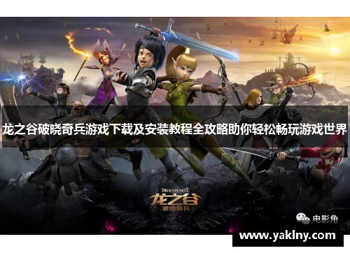 龙之谷破晓奇兵游戏下载及安装教程全攻略助你轻松畅玩游戏世界
